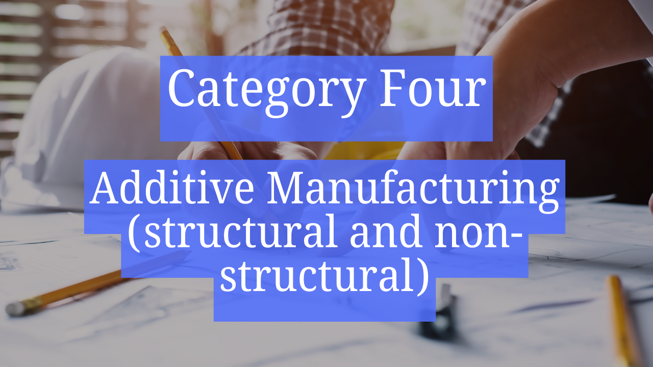 Category Four &ndash; Additive Manufacturing (structural and non-structural)